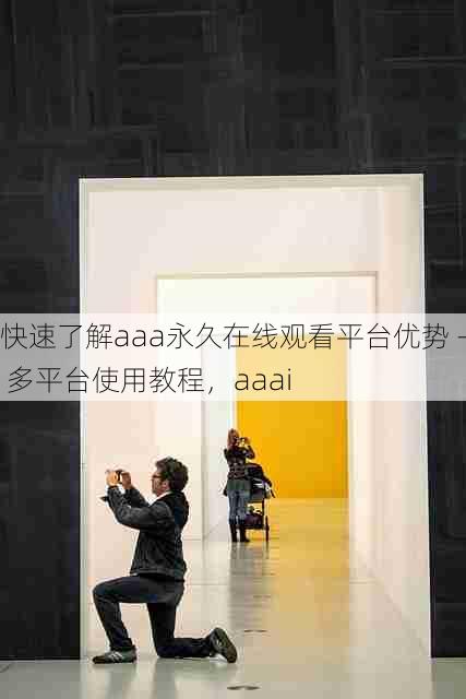 快速了解aaa永久在线观看平台优势 - 多平台使用教程,aaai