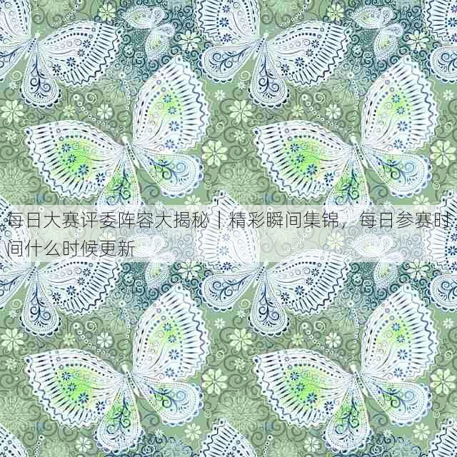 每日大赛评委阵容大揭秘｜精彩瞬间集锦，每日参赛时间什么时候更新