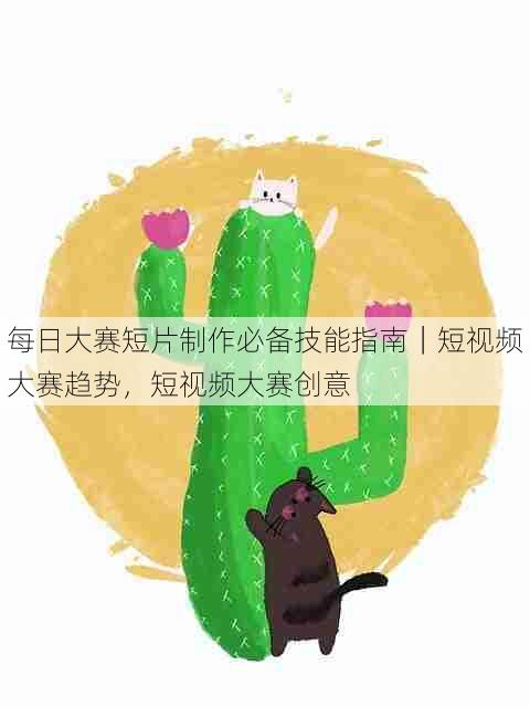 每日大赛短片制作必备技能指南|短视频大赛趋势,短视频大赛创意
