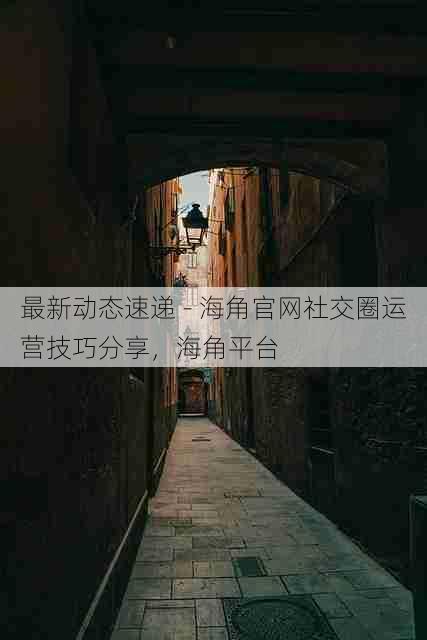 最新动态速递 - 海角官网社交圈运营技巧分享，海角平台