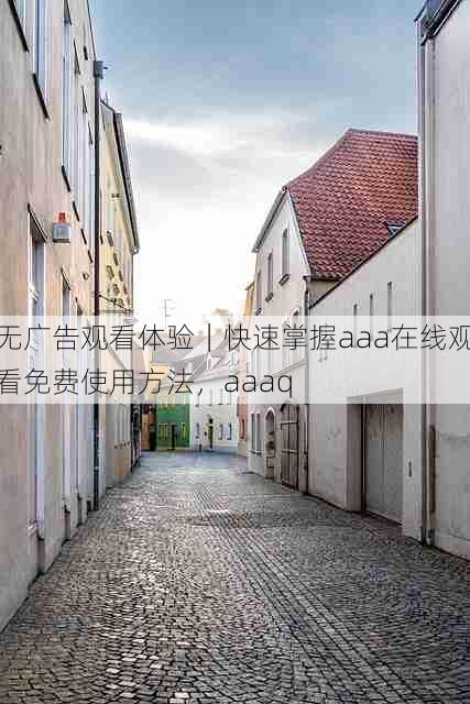 无广告观看体验|快速掌握aaa在线观看免费使用方法,aaaq