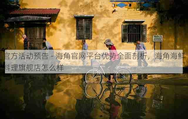 官方活动预告 - 海角官网平台优势全面剖析,海角海鲜料理旗舰店怎么样