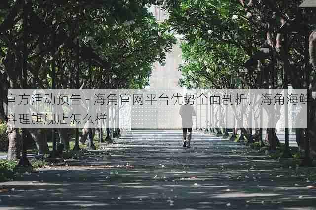 官方活动预告 - 海角官网平台优势全面剖析,海角海鲜料理旗舰店怎么样