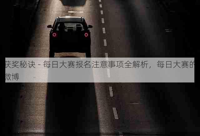 获奖秘诀 - 每日大赛报名注意事项全解析,每日大赛的微博