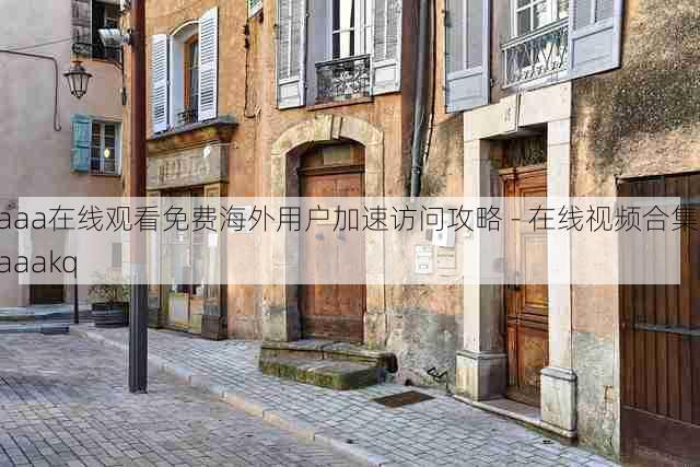 aaa在线观看免费海外用户加速访问攻略 - 在线视频合集，aaakq