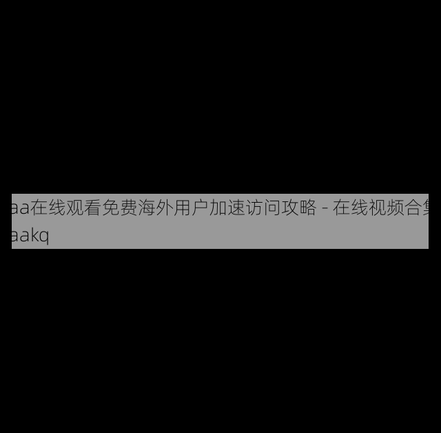 aaa在线观看免费海外用户加速访问攻略 - 在线视频合集，aaakq