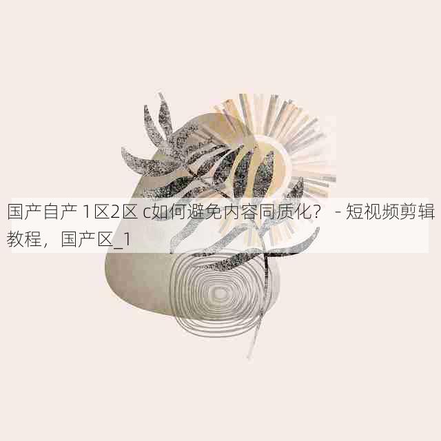 国产自产 1区2区 c如何避免内容同质化? - 短视频剪辑教程,国产区_1