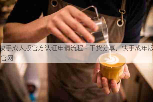 快手成人版官方认证申请流程 - 干货分享，快手成年版 官网