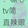 糖心女神发布新内容:糖心tv简直辣眼睛,糖心女王百度百科
