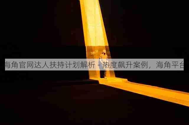 海角官网达人扶持计划解析 - 热度飙升案例,海角平台