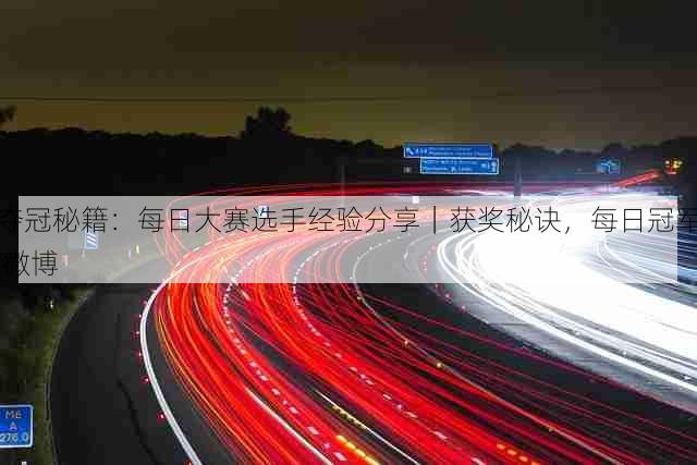 夺冠秘籍:每日大赛选手经验分享|获奖秘诀,每日冠军 微博