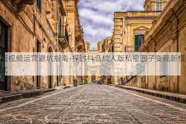 短视频运营避坑指南-探讨抖音成人版私密圈子变现新模式