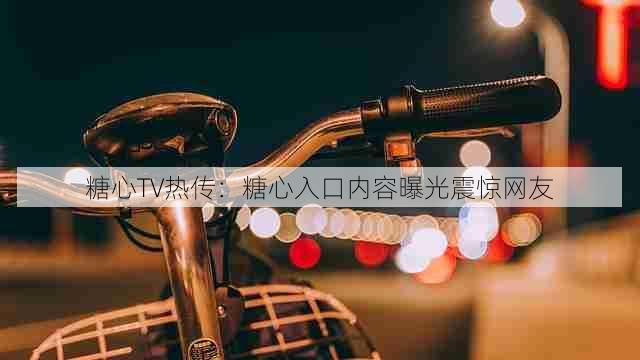 糖心TV热传：糖心入口内容曝光震惊网友