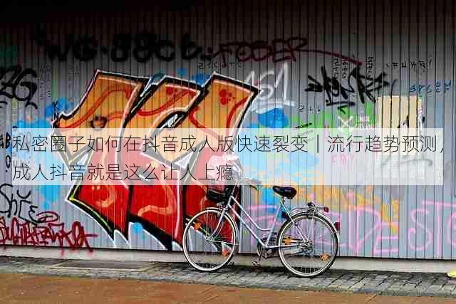 私密圈子如何在抖音成人版快速裂变｜流行趋势预测，成人抖音就是这么让人上瘾