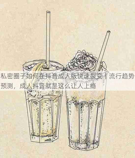 私密圈子如何在抖音成人版快速裂变｜流行趋势预测，成人抖音就是这么让人上瘾