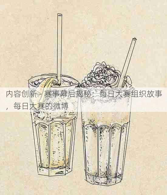 内容创新 - 赛事幕后揭秘:每日大赛组织故事,每日大赛的微博