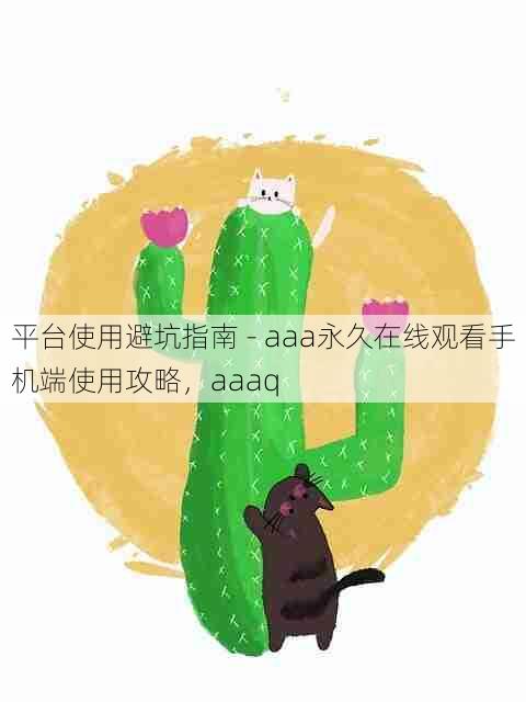 平台使用避坑指南 - aaa永久在线观看手机端使用攻略,aaaq