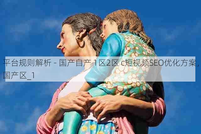 平台规则解析 - 国产自产 1区2区 c短视频SEO优化方案,国产区_1