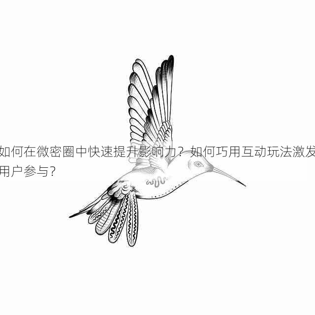 如何在微密圈中快速提升影响力?如何巧用互动玩法激发用户参与?