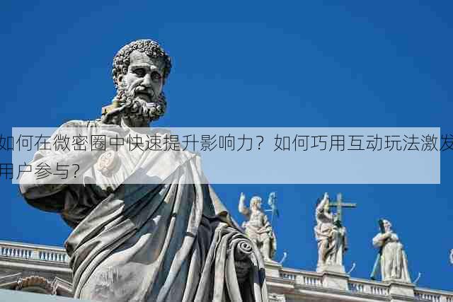 如何在微密圈中快速提升影响力?如何巧用互动玩法激发用户参与?