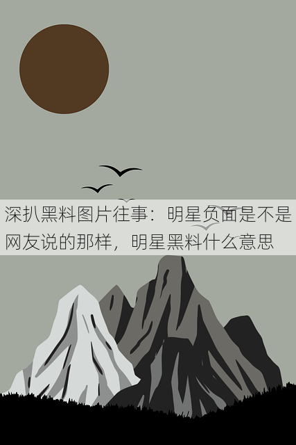 深扒黑料图片往事:明星负面是不是网友说的那样,明星黑料什么意思