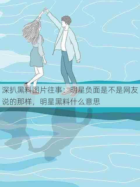 深扒黑料图片往事:明星负面是不是网友说的那样,明星黑料什么意思
