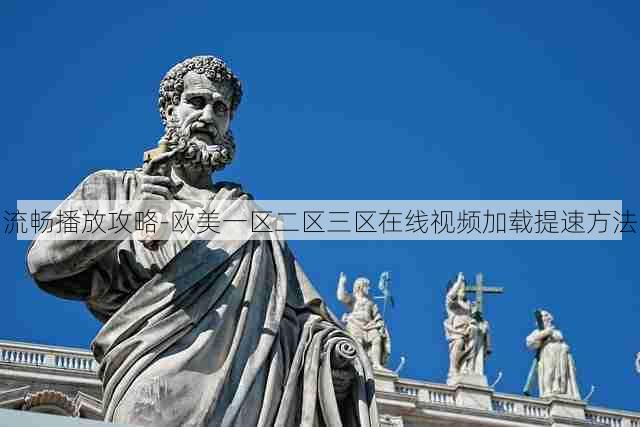 流畅播放攻略-欧美一区二区三区在线视频加载提速方法