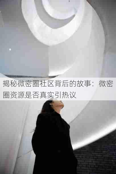 揭秘微密圈社区背后的故事:微密圈资源是否真实引热议