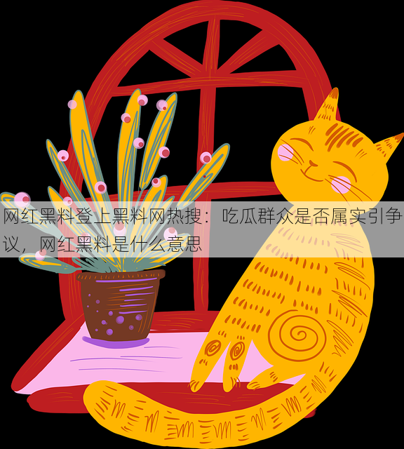 网红黑料登上黑料网热搜：吃瓜群众是否属实引争议，网红黑料是什么意思