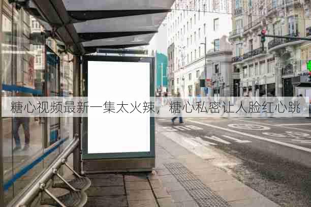 糖心视频最新一集太火辣,糖心私密让人脸红心跳