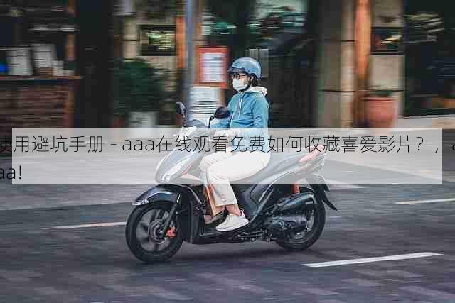 使用避坑手册 - aaa在线观看免费如何收藏喜爱影片?,aaa!
