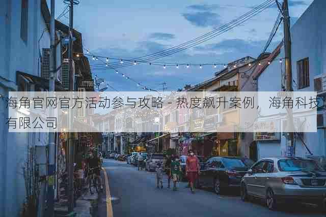 海角官网官方活动参与攻略 - 热度飙升案例,海角科技有限公司
