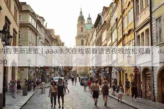 内容更新速览｜aaa永久在线观看适合夜晚放松观看，aaaq