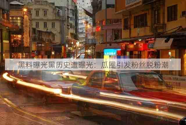 黑料曝光黑历史遭曝光：瓜圈引发粉丝脱粉潮